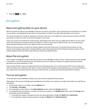 Page 2753.Press the  key > Save.
Encryption
About encrypting data on your device
When encryption for data on your BlackBerry® device is turned on, your device uses a private key to encrypt data as it is stored 
on your device, including data that your device receives when it is locked. Your device decrypts data as you access it.
You can set encryption to include or exclude your contacts. If you turn on encryption for contacts and you receive a call when  your device is locked, the caller name does not appear on...