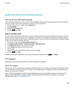 Page 311Audio and phone accessibility options
Turn on or turn off event sounds
Event sounds alert you when you turn on or turn off your BlackBerry® device, when the battery power level is full or low, and 
when you connect or disconnect a USB cable or accessory to or from your device.
1.On the Home screen or in a folder, click the Options icon.
2.Click Accessibility.
3.Change the Event Sounds field.
4.Press the  key > Save.
Add a contact alert
You can create contact alerts that allow you to customize ring tones...