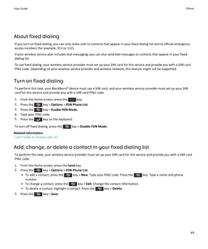 Page 51About fixed dialing
If you turn on fixed dialing, you can only make calls to contacts that appear in your fixed dialing list and to official emergency access numbers (for example, 911 or 112).
If your wireless service plan includes text messaging, you can also send text messages to contacts that appear in your fixed dialing list.
To use fixed dialing, your wireless service provider must set up your SIM card for this service and provide you with a SIM card 
PIN2 code. Depending on your wireless service...