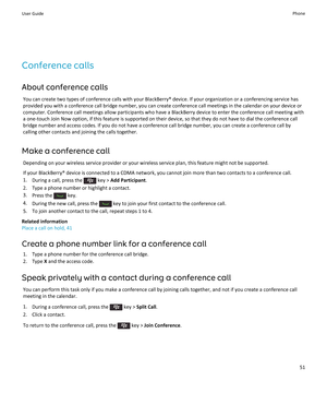 Page 53Conference calls
About conference calls
You can create two types of conference calls with your BlackBerry® device. If your organization or a conferencing service has 
provided you with a conference call bridge number, you can create conference call meetings in the calendar on your device or  computer. Conference call meetings allow participants who have a BlackBerry device to enter the conference call meeting with a one-touch Join Now option, if this feature is supported on their device, so that they do...