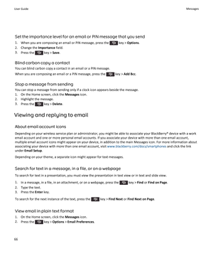 Page 68Set the importance level for an email or PIN message that you send
1.When you are composing an email or PIN message, press the  key > Options.
2.Change the Importance field.
3.Press the  key > Save.
Blind carbon copy a contact
You can blind carbon copy a contact in an email or a PIN message.
When you are composing an email or a PIN message, press the  key > Add Bcc.
Stop a message from sending
You can stop a message from sending only if a clock icon appears beside the message.
1.On the Home screen, click...