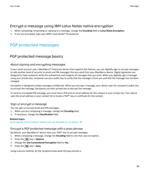 Page 101Encrypt a message using IBM Lotus Notes native encryption1. When composing, forwarding or replying to a message, change the  Encoding field to Lotus Notes Encryption .
2. If you are prompted, type your IBM® Lotus Notes® ID password.
PGP protected messages PGP protected message basics About signing and encrypting messages
If your email account uses a BlackBerry® Enterprise Server that supports this feature, you can digitally sign or encrypt messages to add another level of security to email and PIN...