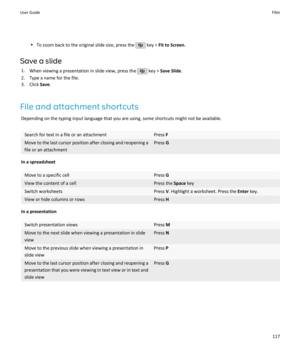 Page 119•To zoom back to the original slide size, press the  key >  Fit to Screen .
Save a slide 1. When viewing a presentation in slide view, press the 
 key >  Save Slide .
2. Type a name for the file.
3. Click  Save.
File and attachment shortcuts Depending on the typing input language that you are using, some shortcuts might not be available.
Search for text in a file or an attachmentPress  FMove to the last cursor position after closing and reopening a
file or an attachmentPress  G
In a spreadsheet
Move to a...
