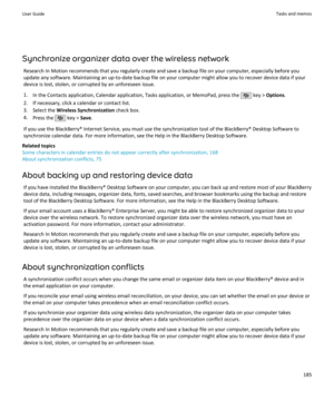 Page 187Synchronize organizer data over the wireless networkResearch In Motion recommends that you regularly create and save a backup file on your computer, especially before youupdate any software. Maintaining an up-to-date backup file on your computer might allow you to recover device data if your
device is lost, stolen, or corrupted by an unforeseen issue.
1. In the Contacts application, Calendar application, Tasks application, or MemoPad, press the 
 key >  Options .
2. If necessary, click a calendar or...