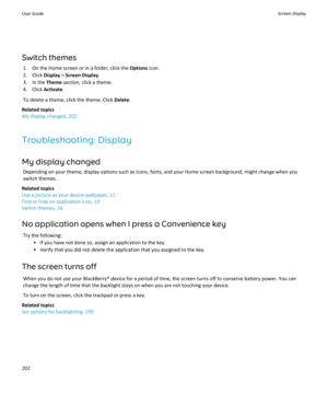 Page 204Switch themes1. On the Home screen or in a folder, click the  Options icon.
2. Click  Display > Screen Display .
3. In the  Theme section, click a theme.
4. Click  Activate.
To delete a theme, click the theme. Click  Delete.
Related topics
My display changed, 202
Troubleshooting: Display My display changed Depending on your theme, display options such as icons, fonts, and your Home screen background, might change when you
switch themes.
Related topics
Use a picture as your device wallpaper, 11 Find or...