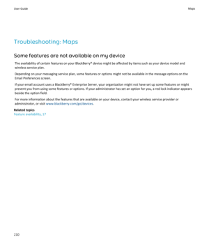 Page 212Troubleshooting: MapsSome features are not available on my device The availability of certain features on your BlackBerry® device might be affected by items such as your device model and
wireless service plan.
Depending on your messaging service plan, some features or options might not be available in the message options on the Email Preferences screen.
If your email account uses a BlackBerry® Enterprise Server, your organization might not have set up some features or might
prevent you from using some...