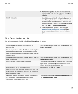 Page 23• Mark all messages that are prior to a date as opened.Highlight a date field. Press the 
 key >  Mark Prior
Opened .
Identify an indicator• You might be able to identify an indicator by seeing the
icon of the application that the indicator refers to. To see
a complete list of applications on your device and their
icons, on the Home screen or in a folder, click the  Options
icon. Click  Device > Application Management .
• For a complete list of BlackBerry® indicators, visit...