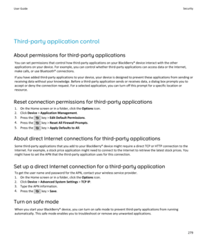 Page 281Third-party application controlAbout permissions for third-party applications You can set permissions that control how third-party applications on your BlackBerry® device interact with the otherapplications on your device. For example, you can control whether third-party applications can access data or the Internet,
make calls, or use Bluetooth® connections.
If you have added third-party applications to your device, your device is designed to prevent these applications from sending or
receiving data...