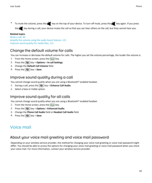 Page 45•To mute the volume, press the  key on the top of your device. To turn off mute, press the  key again. If you press
the 
 key during a call, your device mutes the call so that you can hear others on the call, but they cannot hear you.
Related topics
Mute a call, 40
Amplify the volume using the audio boost feature, 121
Improve sound quality for media files, 121
Change the default volume for calls You can increase or decrease the default volume for calls. The higher you set the volume percentage, the...