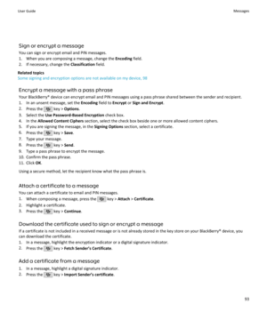 Page 95Sign or encrypt a message
You can sign or encrypt email and PIN messages.
1. When you are composing a message, change the  Encoding field.
2. If necessary, change the  Classification field.
Related topics
Some signing and encryption options are not available on my device, 98
Encrypt a message with a pass phrase
Your BlackBerry® device can encrypt email and PIN messages using a pass phrase shared between the sender and recipient.
1. In an unsent message, set the  Encoding field to Encrypt or Sign and...