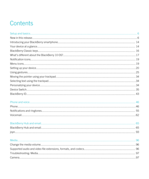 Page 3Contents
Setup and basics................................................................................................................................\
...........6
New in this release................................................................................................................................\
.........6
Introducing your BlackBerry smartphone.....................................................................................................14
Your device at a...