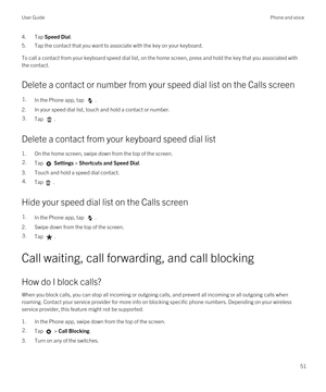 Page 514.Tap Speed Dial.
5.Tap the contact that you want to associate with the key on your keyboard.
To call a contact from your keyboard speed dial list, on the home screen, press and hold the key that you associated with 
the contact.
Delete a contact or number from your speed dial list on the Calls screen
1.In the Phone app, tap .
2.In your speed dial list, touch and hold a contact or number.
3.Tap .
Delete a contact from your keyboard speed dial list
1.On the home screen, swipe down from the top of the...