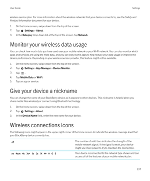 Page 137wireless service plan. For more information about the wireless networks that your device connects to, see the Safety and
Product Information  document for your device.
1. On the home screen, swipe down from the top of the screen.2.Tap   Settings  > About .
3. In the  Category drop-down list at the top of the screen, tap  Network.
Monitor your wireless data usage
You can check how much data you have used over your mobile network or your Wi-Fi network. You can also monitor which apps and services are using...