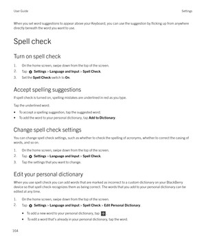 Page 164When you set word suggestions to appear above your Keyboard, you can use the suggestion by flicking up from anywhere
directly beneath the word you want to use.
Spell check
Turn on spell check 1. On the home screen, swipe down from the top of the screen.2.Tap   Settings  > Language and Input  > Spell Check .
3. Set the  Spell Check switch to On.
Accept spelling suggestions If spell check is turned on, spelling mistakes are underlined in red as you type.
Tap the underlined word.
