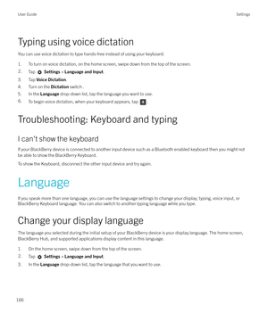 Page 166Typing using voice dictationYou can use voice dictation to type hands-free instead of using your keyboard.
1. To turn on voice dictation, on the home screen, swipe down from the top of the screen.
2.Tap   Settings  > Language and Input .
3. Tap Voice Dictation .
4. Turn on the  Dictation switch .
5. In the  Language drop-down list, tap the language you want to use.
6.To begin voice dictation, when your keyboard appears, tap .
Troubleshooting: Keyboard and typing
I can