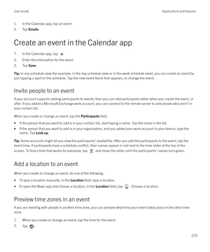 Page 2151. In the Calendar app, tap an event.
2. Tap  Emails.
Create an event in the Calendar app1.In the Calendar app, tap .
2. Enter the information for the event. 3. Tap  Save.
Tip: In any schedule view (for example, in the day schedule view or in the week schedule view), you can create an event by
just tapping a spot on the schedule. Tap the new event block that appears, to change the event.
Invite people to an event
If your account supports adding participants to events, then you can add participants either...