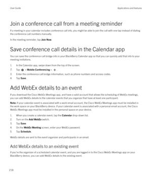 Page 218Join a conference call from a meeting reminder
If a meeting in your calendar includes conference call info, you might be able to join the call with one tap instead of dialing
the conference call numbers manually.
In the meeting reminder, tap  Join Now.
Save conference call details in the Calendar app
You can save the conference call bridge info in your BlackBerry Calendar app so that you can quickly add that info to your meeting invitations.
1. In the Calendar app, swipe down from the top of the screen....