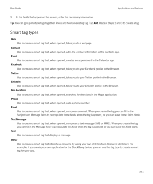 Page 2513. In the fields that appear on the screen, enter the necessary information.Tip: You can group multiple tags together. Press and hold an existing tag. Tap  Add. Repeat Steps 2 and 3 to create a tag.
Smart tag types
Web
Use to create a smart tag that, when opened, takes you to a webpage.
Contact Use to create a smart tag that, when opened, adds the contact information in the Contacts app.
Event Use to create a smart tag that, when opened, creates an appointment in the Calendar app.
Facebook Use to create...