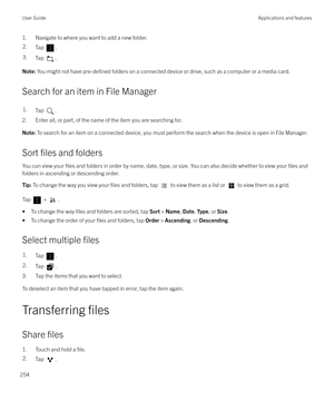 Page 2541. Navigate to where you want to add a new folder.2.Tap .3.Tap .Note: You might not have pre-defined folders on a connected device or drive, such as a computer or a media card.
Search for an item in File Manager
1.Tap .
2. Enter all, or part, of the name of the item you are searching for.
Note: To search for an item on a connected device, you must perform the search when the device is open in File Manager.
Sort files and folders
You can view your 
files and folders in order by name, date, type, or size....