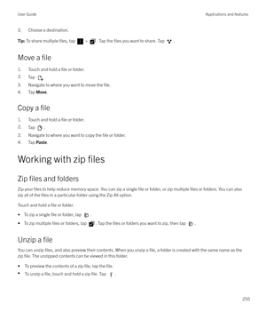 Page 2553. Choose a destination.Tip: To share multiple files, tap  > . Tap the files you want to share. Tap .
Move a file
1. Touch and hold a file or folder.
2.Tap .
3. Navigate to where you want to move the file.
4. Tap  Move.
Copy a 
file
1. Touch and hold a file or folder.
2.Tap .
3. Navigate to where you want to copy the file or folder.
4. Tap  Paste.
Working with zip 
files
Zip files and folders
Zip your 
files to help reduce memory space. You can zip a single file or folder, or zip multiple files or...