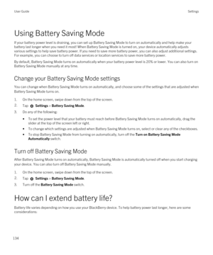 Page 134Using Battery Saving Mode
If your battery power level is draining, you can set up Battery Saving Mode to turn on automatically and help make your 
battery last longer when you need it most! When Battery Saving Mode is turned on, your device automatically adjusts 
various settings to help save battery power. If you need to save more battery power, you can also adjust additional settings. 
For example, you can choose to turn off data services or location services to save more battery power.
By default,...