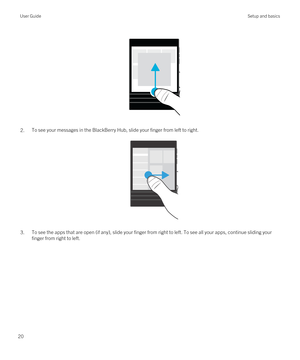 Page 20 
 
2.To see your messages in the BlackBerry Hub, slide your finger from left to right.
 
 
3.To see the apps that are open (if any), slide your finger from right to left. To see all your apps, continue sliding your finger from right to left.
 
User GuideSetup and basics
20 