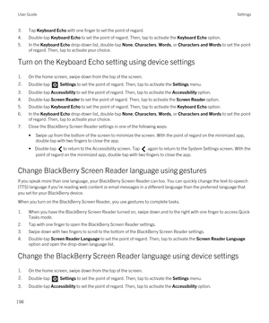 Page 1983.Tap Keyboard Echo with one finger to set the point of regard.
4.Double-tap Keyboard Echo to set the point of regard. Then, tap to activate the Keyboard Echo option.
5.In the Keyboard Echo drop-down list, double-tap None, Characters, Words, or Characters and Words to set the point 
of regard. Then, tap to activate your choice.
Turn on the Keyboard Echo setting using device settings
1.On the home screen, swipe down from the top of the screen.
2.Double-tap  Settings to set the point of regard. Then, tap...