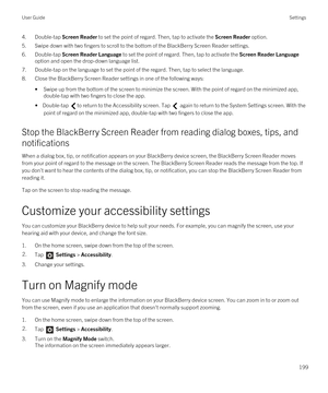 Page 1994.Double-tap Screen Reader to set the point of regard. Then, tap to activate the Screen Reader option.
5.Swipe down with two fingers to scroll to the bottom of the BlackBerry Screen Reader settings.
6.Double-tap Screen Reader Language to set the point of regard. Then, tap to activate the Screen Reader Language 
option and open the drop-down language list.
7.Double-tap on the language to set the point of the regard. Then, tap to select the language.
8.Close the BlackBerry Screen Reader settings in one of...