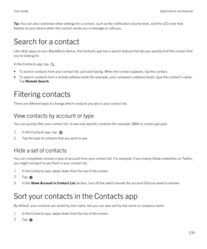 Page 239Tip: You can also customize other settings for a contact, such as the notification volume level, and the LED color that 
flashes on your device when the contact sends you a message or calls you.
Search for a contact
Like other apps on your BlackBerry device, the Contacts app has a search feature that lets you quickly find the contact that 
you
