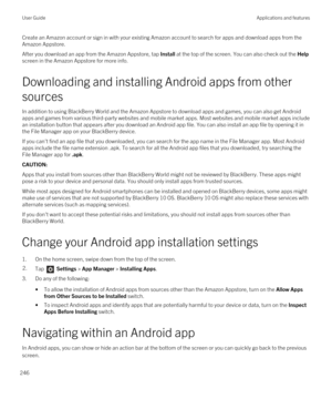 Page 246Create an Amazon account or sign in with your existing Amazon account to search for apps and download apps from the 
Amazon Appstore.
After you download an app from the Amazon Appstore, tap Install at the top of the screen. You can also check out the Help 
screen in the Amazon Appstore for more info.
Downloading and installing Android apps from other 
sources
In addition to using BlackBerry World and the Amazon Appstore to download apps and games, you can also get Android 
apps and games from various...