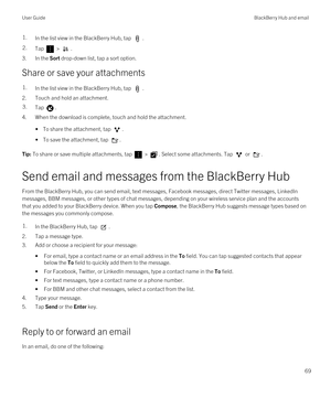 Page 691.In the list view in the BlackBerry Hub, tap . 2.Tap  > . 
3.In the Sort drop-down list, tap a sort option.
Share or save your attachments
1.In the list view in the BlackBerry Hub, tap .
2.Touch and hold an attachment.
3.Tap .
4.When the download is complete, touch and hold the attachment.
