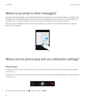 Page 12Where is my email or other messages?
All of your email, text messages, social networking 
notifications, missed calls, and voice mail messages can be found in the
BlackBerry Hub. The BlackBerry Hub isn