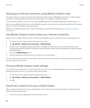 Page 166Sharing your Internet connection using Mobile Hotspot mode
This feature lets you connect your devices to the Internet anywhere that your BlackBerry device has a mobile network connection, but because this feature uses the mobile network, you might incur high data charges.
On some mobile networks, services such as email and BBM might not be available while Mobile Hotspot mode is on.
After you set up Mobile Hotspot mode on your BlackBerry device, connecting to the mobile hotspot with a Wi-Fi enabled device...