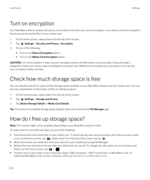 Page 210Turn on encryptionYour BlackBerry device creates and stores an encryption key when you turn on encryption. Your device uses this encryption
key to access encrypted 
files on your media card.
1. On the home screen, swipe down from the top of the screen.
2.Tap   Settings  > Security and Privacy  > Encryption .
3. Do any of the following:
