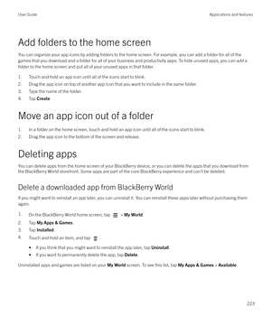 Page 223Add folders to the home screen
You can organize your app icons by adding folders to the home screen. For example, you can add a folder for all of the games that you download and a folder for all of your business and productivity apps. To hide unused apps, you can add a
folder to the home screen and put all of your unused apps in that folder.
1. Touch and hold an app icon until all of the icons start to blink.2. Drag the app icon on top of another app icon that you want to include in the same folder.3....