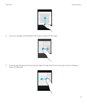 Page 17 
2.To see your messages in the BlackBerry Hub, slide your finger from left to right.
 
 
3.To see the apps that are open (if any), slide your finger from right to left. To see all your apps, continue sliding your
finger from right to left.
 
User GuideSetup and basics
17 