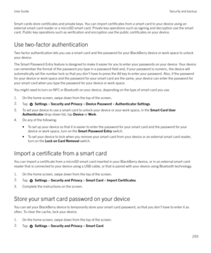 Page 293Smart cards store certificates and private keys. You can import certificates from a smart card to your device using an
external smart card reader or a microSD smart card. Private key operations such as signing and decryption use the smart
card. Public key operations such as 
verification and encryption use the public certificates on your device.
Use two-factor authentication Two-factor authentication lets you use a smart card and the password for your BlackBerry device or work space to unlock
your...