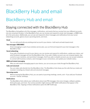 Page 57BlackBerry Hub and email
BlackBerry Hub and email Staying connected with the BlackBerry Hub
The BlackBerry Hub gathers all of the messages, 
notifications, and events that you receive from your di