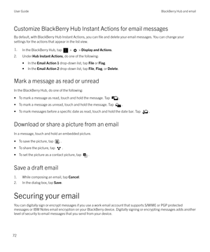 Page 72Customize BlackBerry Hub Instant Actions for email messagesBy default, with BlackBerry Hub Instant Actions, you can 
file and delete your email messages. You can change your
settings for the actions that appear in the list view.
1.In the BlackBerry Hub, tap  >  >  Display and Actions .
2. Under Hub Instant Actions , do one of the following:
