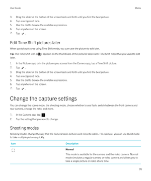 Page 953. Drag the slider at the bottom of the screen back and forth until you find the best picture.
4. Tap a recognized face.
5. Use the dial to browse the available expressions.
6. Tap anywhere on the screen.7.Tap .
Edit Time Shift pictures later
When you take pictures using Time Shift mode, you can save the picture to edit later.
Tip:  The Time Shift icon () appears on the thumbnails of the pictures taken with Time Shift mode that you saved to edit
later.
1. In the Pictures app or in the pictures you access...