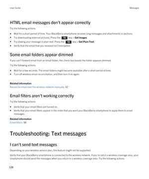 Page 128HTML email messages don't appear correctly
Try the following actions:
•Wait for a short period of time. Your BlackBerry smartphone receives long messages and attachments in sections.
•Try downloading external pictures. Press the  key > Get Images.
•Try viewing your message in plain text. Press the  key > Get Plain Text.
•Verify that the email that you received isn't encrypted.
Some email folders appear dimmed
If you can't forward email from an email folder, the check box beside the folder...