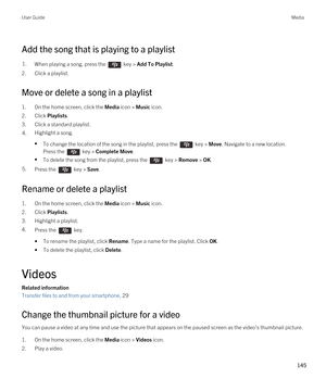 Page 145Add the song that is playing to a playlist
1.When playing a song, press the  key > Add To Playlist. 
2.Click a playlist.
Move or delete a song in a playlist
1.On the home screen, click the Media icon > Music icon.
2.Click Playlists.
3.Click a standard playlist.
4.Highlight a song.
•To change the location of the song in the playlist, press the  key > Move. Navigate to a new location. 
Press the 
 key > Complete Move.
•To delete the song from the playlist, press the  key > Remove > OK.
5.Press the  key >...