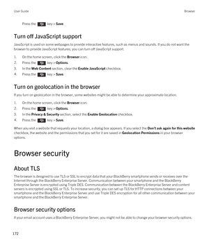 Page 172Press the  key > Save. 
Turn off JavaScript support
JavaScript is used on some webpages to provide interactive features, such as menus and sounds. If you do not want the 
browser to provide JavaScript features, you can turn off JavaScript support.
1.On the home screen, click the Browser icon.
2.Press the  key > Options. 
3.In the Web Content section, clear the Enable JavaScript checkbox.
4.Press the  key > Save. 
Turn on geolocation in the browser
If you turn on geolocation in the browser, some websites...