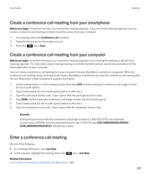 Page 187Create a conference call meeting from your smartphone
Before you begin: To perform this task, you must be the meeting organizer. If you are not the meeting organizer, you can 
create a conference call meeting on behalf of another person from your computer.
1.In a meeting, select the Conference call checkbox.
2.Type the information for the conference call.
3.Press the  key > Save. 
Create a conference call meeting from your computer
Before you begin: To perform this task, you must be the meeting organizer...