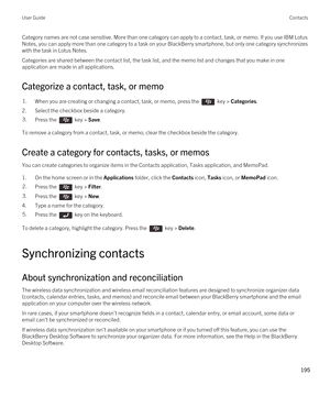 Page 195Category names are not case sensitive. More than one category can apply to a contact, task, or memo. If you use IBM Lotus 
Notes
, you can apply more than one category to a task on your BlackBerry smartphone, but only one category synchronizes 
with the task in 
Lotus Notes.
Categories are shared between the contact list, the task list, and the memo list and changes that you make in one 
application are made in all applications.
Categorize a contact, task, or memo
1.When you are creating or changing a...