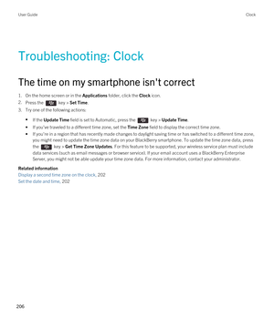 Page 206Troubleshooting: Clock
The time on my smartphone isn't correct
1.On the home screen or in the Applications folder, click the Clock icon.
2.Press the  key > Set Time.
3.Try one of the following actions:
•If the Update Time field is set to Automatic, press the  key > Update Time.
•If you've traveled to a different time zone, set the Time Zone field to display the correct time zone.
•If you're in a region that has recently made changes to daylight saving time or has switched to a different time...