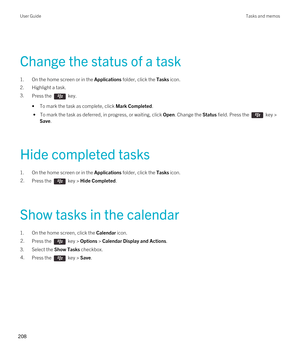 Page 208Change the status of a task
1.On the home screen or in the Applications folder, click the Tasks icon.
2.Highlight a task.
3.Press the  key. 
•To mark the task as complete, click Mark Completed.
 • To mark the task as deferred, in progress, or waiting, click Open. Change the Status field. Press the  key > 
Save.
Hide completed tasks
1.On the home screen or in the Applications folder, click the Tasks icon.
2.Press the  key > Hide Completed.
Show tasks in the calendar
1.On the home screen, click the...