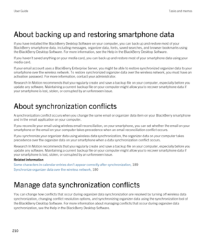 Page 210About backing up and restoring smartphone data
If you have installed the BlackBerry Desktop Software on your computer, you can back up and restore most of your 
BlackBerry smartphone data, including messages, organizer data, fonts, saved searches, and browser bookmarks using 
the 
BlackBerry Desktop Software. For more information, see the Help in the BlackBerry Desktop Software.
If you haven't saved anything on your media card, you can back up and restore most of your smartphone data using your...