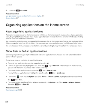 Page 2284.Press the  key > Save. 
Related information
Use grayscale or reverse contrast for the screen display, 231
Screen display, 227 
Organizing applications on the Home screen
About organizing application icons
Application icons can appear on the Home screen or in folders on the Home screen. If you cannot see all your application 
icons, they might be hidden. You can make all your application icons visible on the Home screen or in folders by selecting 
Show All Icons from the Home screen menu.
You can...