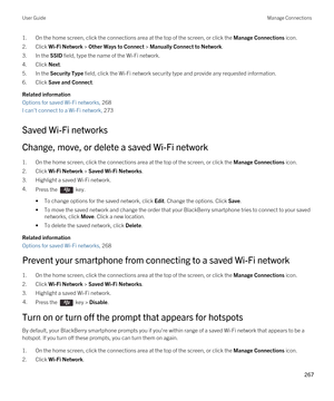 Page 2671.On the home screen, click the connections area at the top of the screen, or click the Manage Connections icon.
2.Click Wi-Fi Network > Other Ways to Connect > Manually Connect to Network.
3.In the SSID field, type the name of the Wi-Fi network.
4.Click Next.
5.In the Security Type field, click the Wi-Fi network security type and provide any requested information.
6.Click Save and Connect.
Related information
Options for saved Wi-Fi networks, 268
I can't connect to a Wi-Fi network, 273
Saved Wi-Fi...